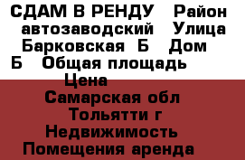СДАМ В РЕНДУ › Район ­ автозаводский › Улица ­ Барковская 3Б › Дом ­ 3Б › Общая площадь ­ 500 › Цена ­ 250 000 - Самарская обл., Тольятти г. Недвижимость » Помещения аренда   